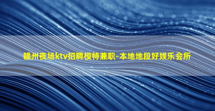 赣州夜场ktv招聘模特兼职-本地地段好娱乐会所
