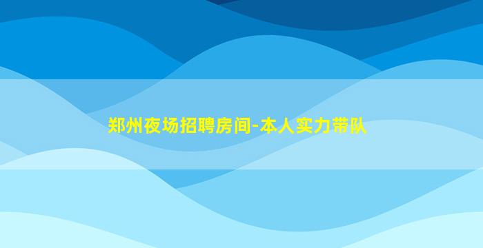 郑州夜场招聘房间-本人实力带队